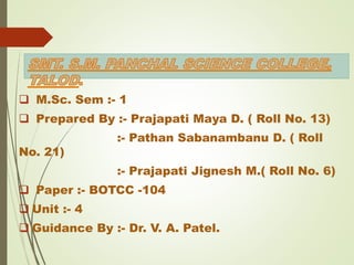  M.Sc. Sem :- 1
 Prepared By :- Prajapati Maya D. ( Roll No. 13)
:- Pathan Sabanambanu D. ( Roll
No. 21)
:- Prajapati Jignesh M.( Roll No. 6)
 Paper :- BOTCC -104
 Unit :- 4
 Guidance By :- Dr. V. A. Patel.
 