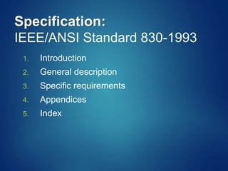 Specification:
IEEE/ANSI Standard 830-1993
1. Introduction
2. General description
3. Specific requirements
4. Appendices
5. Index
 