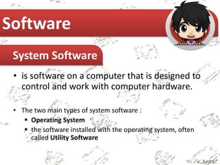 • is software on a computer that is designed to
control and work with computer hardware.
• The two main types of system software :
 Operating System
 the software installed with the operating system, often
called Utility Software
Software
System Software
 