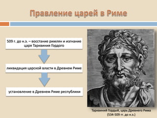 Тарквиний Гордый, царь Древнего Рима
(534-509 гг. до н.э.)
509 г. до н.э. – восстание римлян и изгнание
царя Тарквиния Гордого
ликвидация царской власти в Древнем Риме
установление в Древнем Риме республики
 