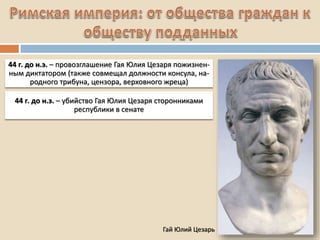 44 г. до н.э. – провозглашение Гая Юлия Цезаря пожизнен-
ным диктатором (также совмещал должности консула, на-
родного трибуна, цензора, верховного жреца)
Гай Юлий Цезарь
44 г. до н.э. – убийство Гая Юлия Цезаря сторонниками
республики в сенате
 