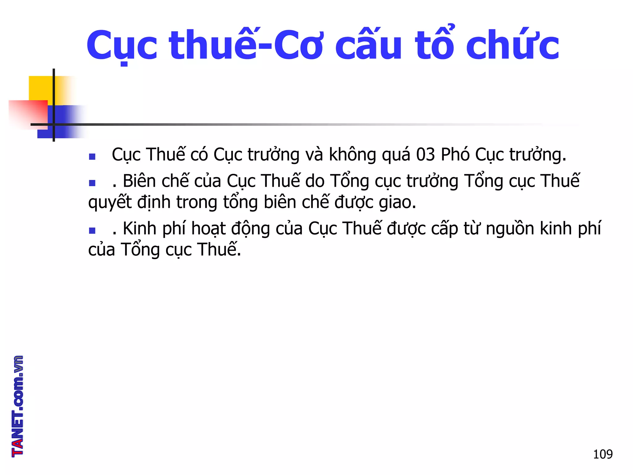 Cục thuế-Cơ cấu tổ chức
 Cục Thuế có Cục trưởng và không quá 03 Phó Cục trưởng.
 . Biên chế của Cục Thuế do Tổng cục trưởng Tổng cục Thuế
quyết định trong tổng biên chế được giao.
 . Kinh phí hoạt động của Cục Thuế được cấp từ nguồn kinh phí
của Tổng cục Thuế.
109
 