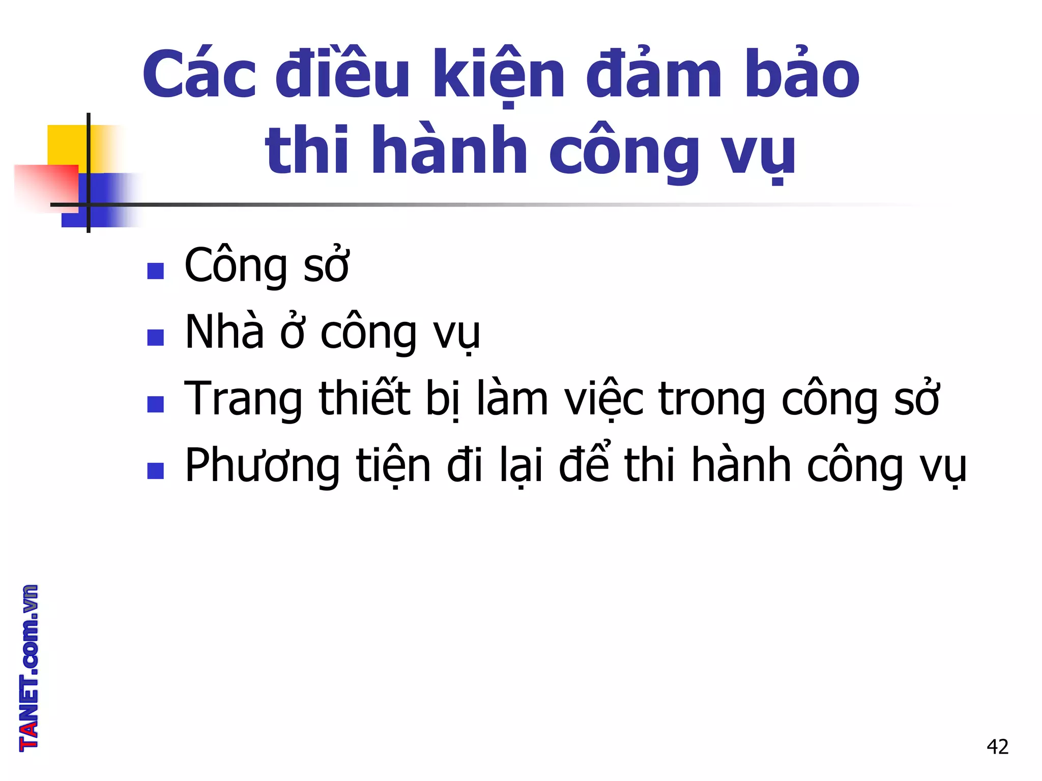 Các điều kiện đảm bảo
thi hành công vụ
 Công sở
 Nhà ở công vụ
 Trang thiết bị làm việc trong công sở
 Phương tiện đi lại để thi hành công vụ
42
 