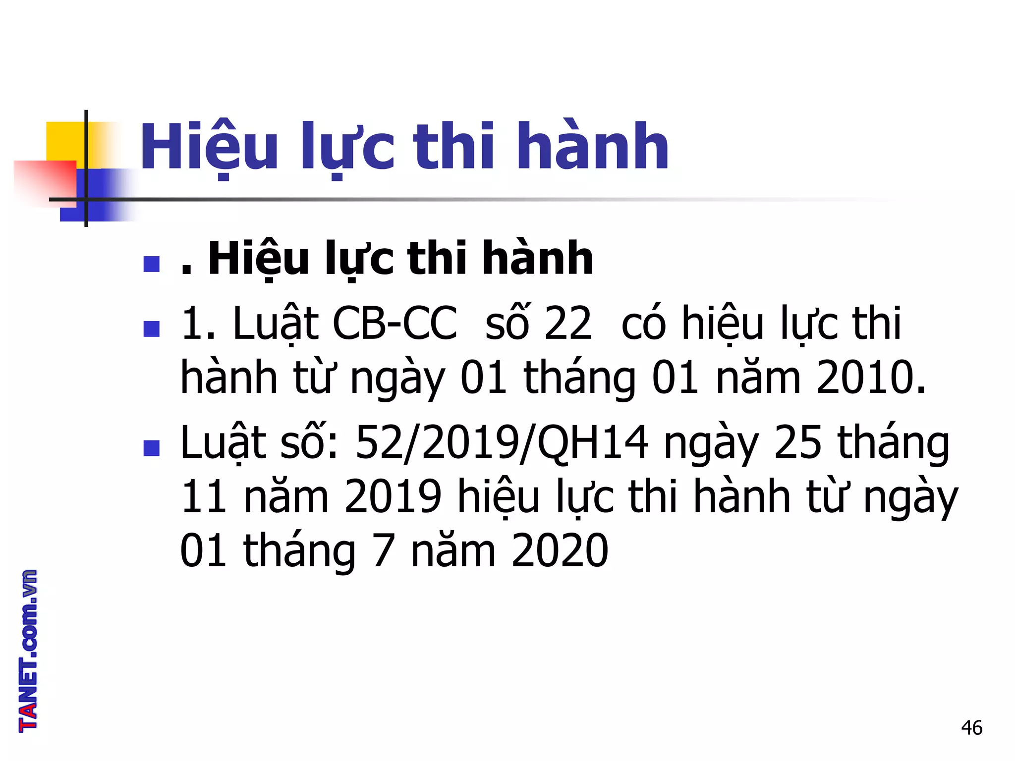 Hiệu lực thi hành
 . Hiệu lực thi hành
 1. Luật CB-CC số 22 có hiệu lực thi
hành từ ngày 01 tháng 01 năm 2010.
 Luật số: 52/2019/QH14 ngày 25 tháng
11 năm 2019 hiệu lực thi hành từ ngày
01 tháng 7 năm 2020
46
 