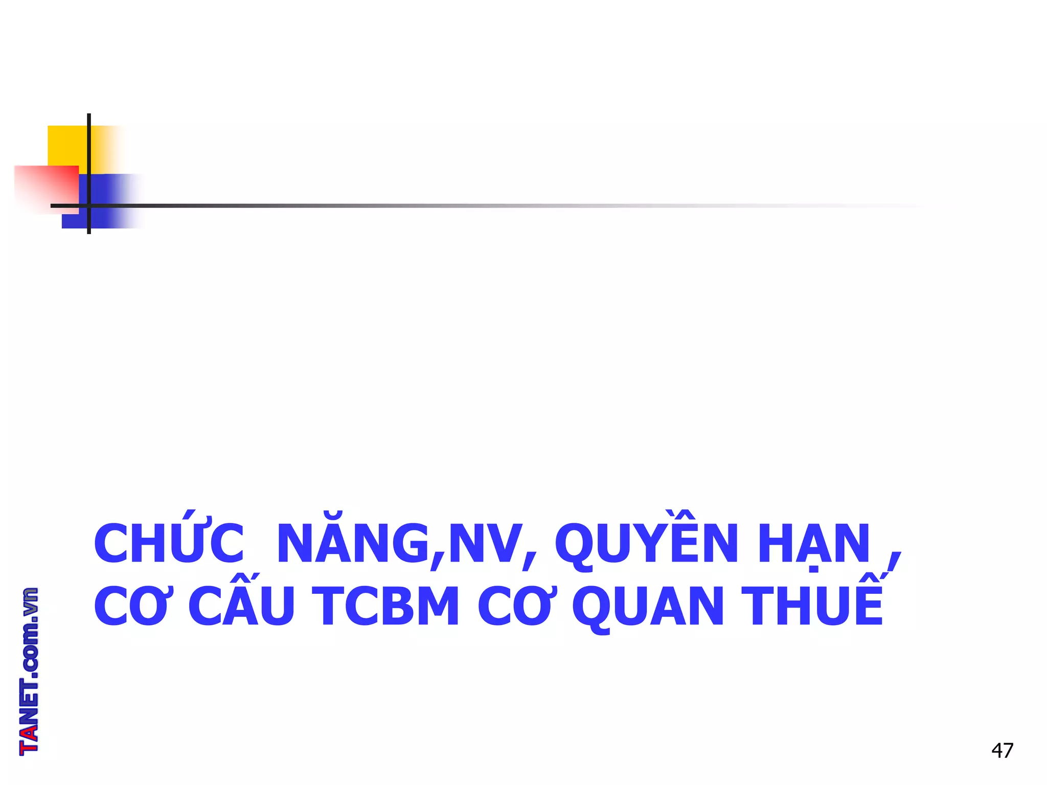 CHỨC NĂNG,NV, QUYỀN HẠN ,
CƠ CẤU TCBM CƠ QUAN THUẾ
47
 