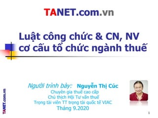 Người trình bày: Nguyễn Thị Cúc
Chuyên gia thuế cao cấp
Chủ thịch Hội Tư vấn thuế
Trọng tài viên TT trọng tài quốc tế VIAC
Tháng 9.2020
Luật công chức & CN, NV
cơ cấu tổ chức ngành thuế
1
TANET.com.vn
 