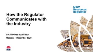 Small Mines Roadshow
October – December 2020
How the Regulator
Communicates with
the Industry
 