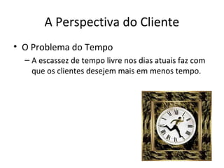 A Perspectiva do Cliente
• O Problema do Tempo
– A escassez de tempo livre nos dias atuais faz com
que os clientes desejem mais em menos tempo.

 
