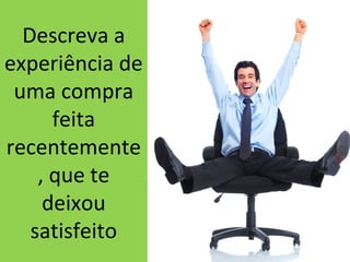 Descreva a
experiência de
uma compra
feita
recentemente
, que te
deixou
satisfeito

 