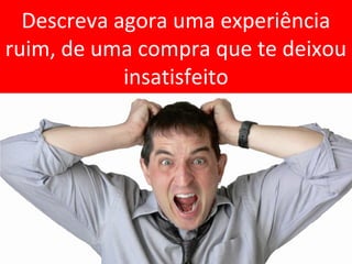 Descreva agora uma experiência
ruim, de uma compra que te deixou
insatisfeito

 