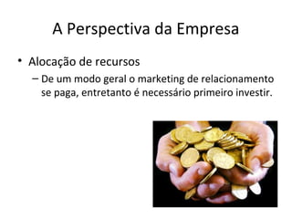 A Perspectiva da Empresa
• Alocação de recursos
– De um modo geral o marketing de relacionamento
se paga, entretanto é necessário primeiro investir.

 