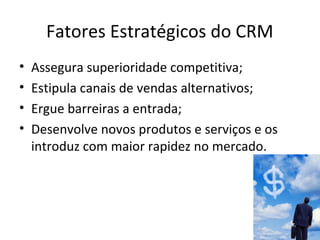 Fatores Estratégicos do CRM
•
•
•
•

Assegura superioridade competitiva;
Estipula canais de vendas alternativos;
Ergue barreiras a entrada;
Desenvolve novos produtos e serviços e os
introduz com maior rapidez no mercado.

 
