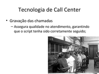 Tecnologia de Call Center
• Gravação das chamadas
– Assegura qualidade no atendimento, garantindo
que o script tenha sido corretamente seguido;

 