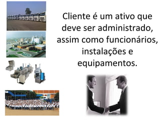 Cliente é um ativo que
deve ser administrado,
assim como funcionários,
instalações e
equipamentos.

 