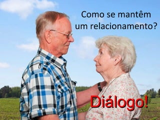 Como se mantêm
um relacionamento?

Diálogo!

 