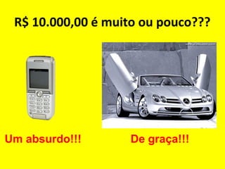 R$ 10.000,00 é muito ou pouco???
Um absurdo!!! De graça!!!
 