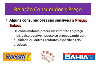 Relação Consumidor x Preço
• Alguns consumidores são sensíveis a Preçosa Preços
BaixosBaixos
– Os consumidores procuram comprar ao preço
mais baixo possível, pouco se preocupando com
qualidade ou outros atributos específicos do
produto.
 