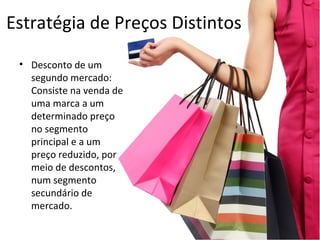 Estratégia de Preços Distintos
• Desconto de um
segundo mercado:
Consiste na venda de
uma marca a um
determinado preço
no segmento
principal e a um
preço reduzido, por
meio de descontos,
num segmento
secundário de
mercado.
 