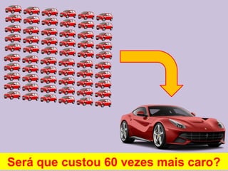 Será que custou 60 vezes mais caro?
 