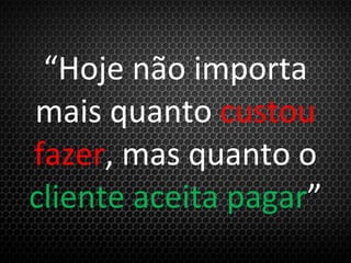 “Hoje não importa
mais quanto custou
fazer, mas quanto o
cliente aceita pagar”
 