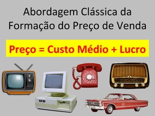 Abordagem Clássica da
Formação do Preço de Venda
Preço = Custo Médio + Lucro
 
