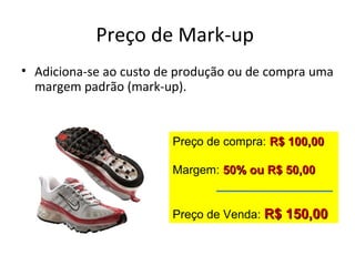 Preço de Mark-up
• Adiciona-se ao custo de produção ou de compra uma
margem padrão (mark-up).
Preço de compra: R$ 100,00R$ 100,00
Margem: 50% ou R$ 50,0050% ou R$ 50,00
Preço de Venda: R$ 150,00R$ 150,00
 