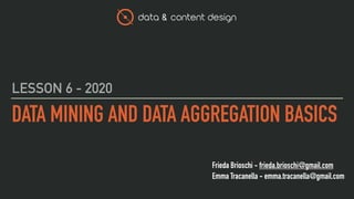 data & content design
Frieda Brioschi - frieda.brioschi@gmail.com
Emma Tracanella - emma.tracanella@gmail.com
DATA MINING AND DATA AGGREGATION BASICS
LESSON 6 - 2020
 