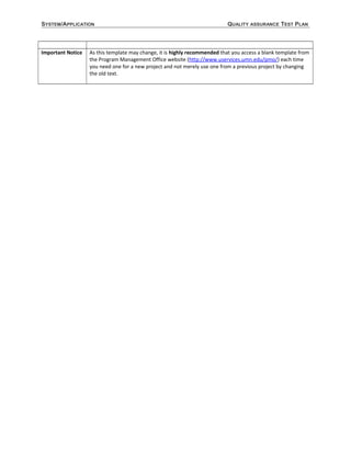 SYSTEM/APPLICATION QUALITY ASSURANCE TEST PLAN
Important Notice As this template may change, it is highly recommended that you access a blank template from
the Program Management Office website (http://www.uservices.umn.edu/pmo/) each time
you need one for a new project and not merely use one from a previous project by changing
the old text.
 