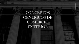 CONCEPTOS
GENÉRICOS DE
COMERCIO
EXTERIOR
 