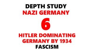 DEPTH STUDY
NAZI GERMANY
HITLER DOMINATING
GERMANY BY 1934
FASCISM
6
 
