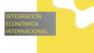 INTEGRACIÓN
ECONÓMICA
INTERNACIONAL
 