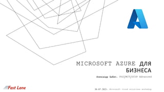 MICROSOFT AZURE ДЛЯ
БИЗНЕСА
Александр Бабич, PhD/MCT/OCUP Advanced
30.07.2021, Microsoft cloud solutions workshop
 