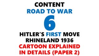 CONTENT
ROAD TO WAR
HITLER’S FIRST MOVE
RHINELAND 1936
CARTOON EXPLAINED
IN DETAILS (PAPER 2)
6
 