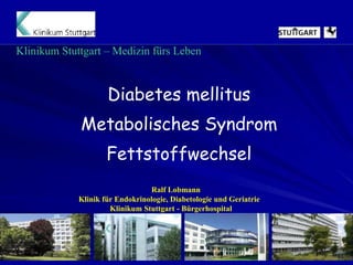 Klinikum Stuttgart – Medizin fürs Leben
Diabetes mellitus
Metabolisches Syndrom
Fettstoffwechsel
Ralf Lobmann
Klinik für Endokrinologie, Diabetologie und Geriatrie
Klinikum Stuttgart - Bürgerhospital
 