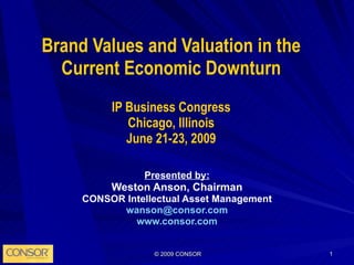 Brand Values and Valuation in the Current Economic Downturn IP Business Congress Chicago, Illinois June 21-23, 2009 Presented by: Weston Anson, Chairman CONSOR Intellectual Asset Management [email_address] www.consor.com 