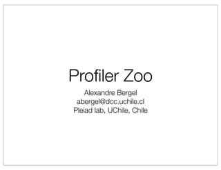 Proﬁler Zoo
    Alexandre Bergel
 abergel@dcc.uchile.cl
Pleiad lab, UChile, Chile
 