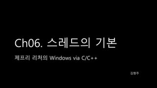 Ch06. 스레드의 기본
제프리 리처의 Windows via C/C++
김형주
 