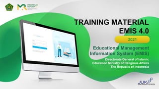 TRAINING MATERIAL
EMIS 4.0
2021
Educational Management
Information System (EMIS)
Directorate General of Islamic
Education Ministry of Religious Affairs
The Republic of Indonesia
 