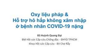 Oxy liệu pháp &
Hỗ trợ hô hấp không xâm nhập
ở bệnh nhân COVID-19 nặng
BS Huỳnh Quang Đại
BM Hồi sức Cấp cứu Chống độc - ĐHYD TPHCM
Khoa Hồi sức Cấp cứu - BV Chợ Rẫy
 