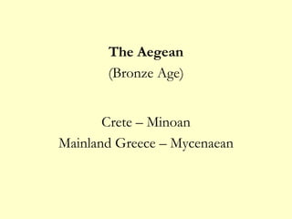 The Aegean
(Bronze Age)
Crete – Minoan
Mainland Greece – Mycenaean
 