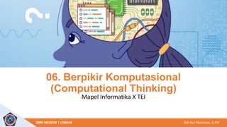 06. Berpikir Komputasional
(Computational Thinking)
Mapel Informatika X TEI
SMK NEGERI 1 CIMAHI Edi Nur Rochman, S.Pd
 
