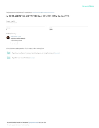 See discussions, stats, and author profiles for this publication at: https://www.researchgate.net/publication/341549055
MAKALAH INOVASI PENDIDIKAN PENDIDIKAN KARAKTER
Preprint · May 2020
DOI: 10.13140/RG.2.2.10657.02401
CITATIONS
0
READS
78,762
5 authors, including:
Some of the authors of this publication are also working on these related projects:
Tugas Anotasi Buku Seputar Pembelajaran Sejarah (Isu, Gagasan, dan Strategi Pembelajaran) View project
Tugas Mata Kuliah Inovasi Pendidikan View project
Shelvia Talitha Syahda
Universitas Lambung Mangkurat
7 PUBLICATIONS 0 CITATIONS
SEE PROFILE
All content following this page was uploaded by Shelvia Talitha Syahda on 21 May 2020.
The user has requested enhancement of the downloaded file.
 