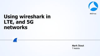 #sf21vus
Mark Stout
T-Mobile
Using wireshark in
LTE, and 5G
networks…
 