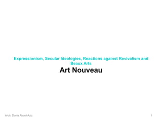 Expressionism, Secular Ideologies, Reactions against Revivalism and
Beaux Arts
Art Nouveau
Arch. Dania Abdel-Aziz 1
 