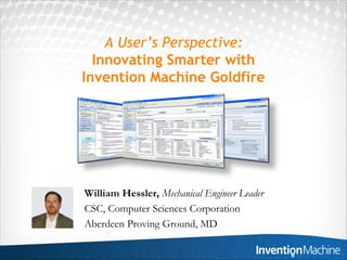 A User’s Perspective:
  Innovating Smarter with
Invention Machine Goldfire




William Hessler, Mechanical Engineer Leader
CSC, Computer Sciences Corporation
Aberdeen Proving Ground, MD
 