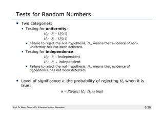 6.36
Tests for Random Numbers
• Two categories:
• Testing for uniformity:
H0: Ri ~ U[0,1]
H1: Ri ≁ U[0,1]
• Failure to rej...