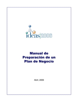 Manual de
Manual de
Preparaci
Preparació
ón de un
n de un
Plan de Negocio
Plan de Negocio
Abril, 2006
 