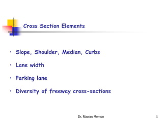 Cross Section Elements
• Slope, Shoulder, Median, Curbs
• Lane width
• Parking lane
• Diversity of freeway cross-sections
1
Dr. Rizwan Memon
 