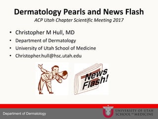 Department of Dermatology
Dermatology Pearls and News Flash
ACP Utah Chapter Scientific Meeting 2017
• Christopher M Hull, MD
• Department of Dermatology
• University of Utah School of Medicine
• Christopher.hull@hsc.utah.edu
 