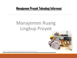 Manajemen Proyek Teknologi Informasi
Manajemen Ruang
Lingkup Proyek
http://www.projectmanagementdocs.com
 